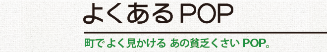 よくあるPOP／町でよく見かける あの貧乏くさいPOP。